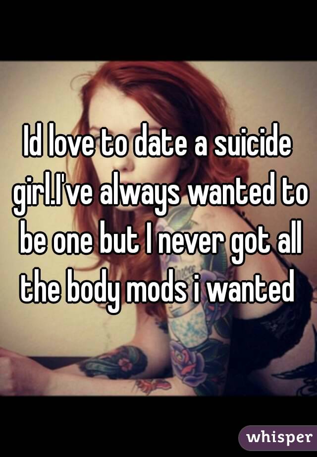 Id love to date a suicide girl.I've always wanted to be one but I never got all the body mods i wanted 