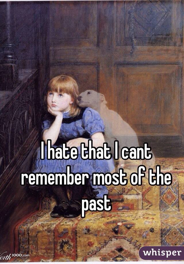 I hate that I cant remember most of the past 