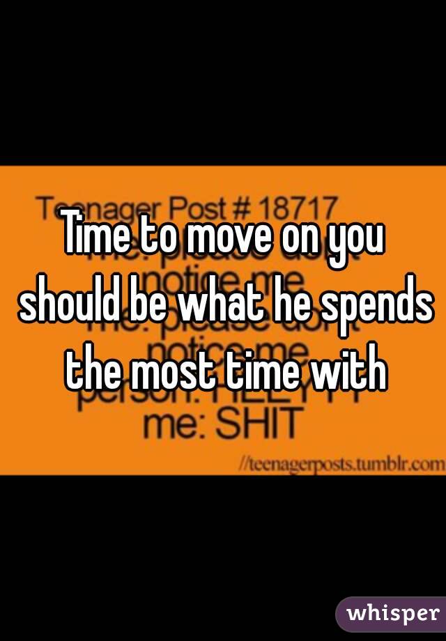 Time to move on you should be what he spends the most time with