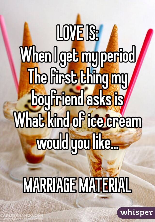 LOVE IS:
When I get my period
The first thing my boyfriend asks is
What kind of ice cream 
would you like...

MARRIAGE MATERIAL