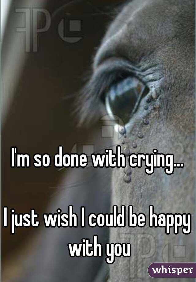 I'm so done with crying...

I just wish I could be happy with you