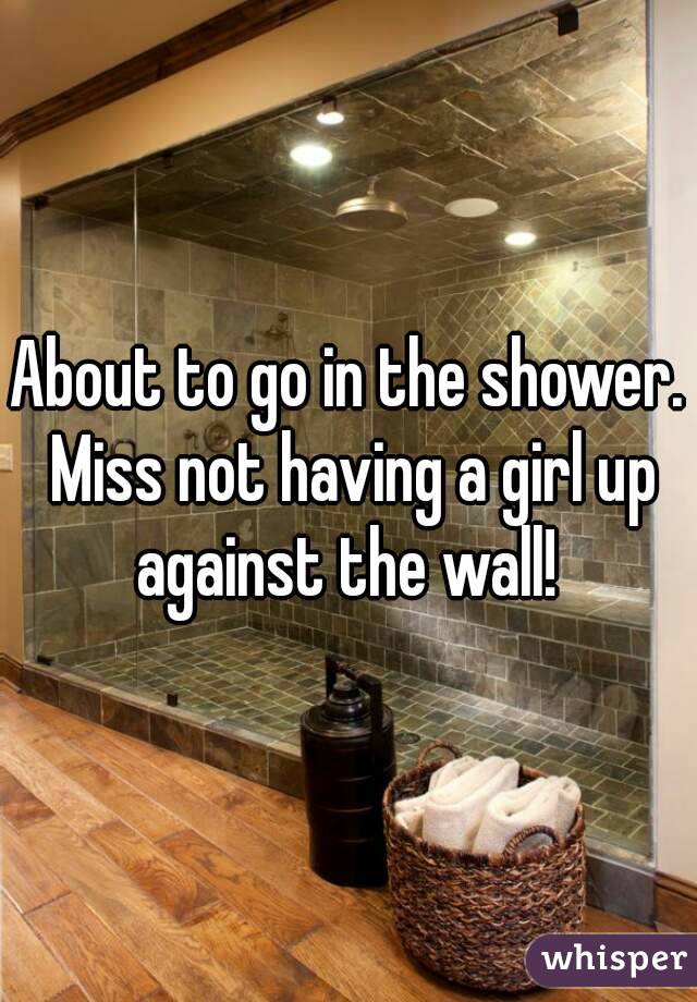 About to go in the shower. Miss not having a girl up against the wall! 