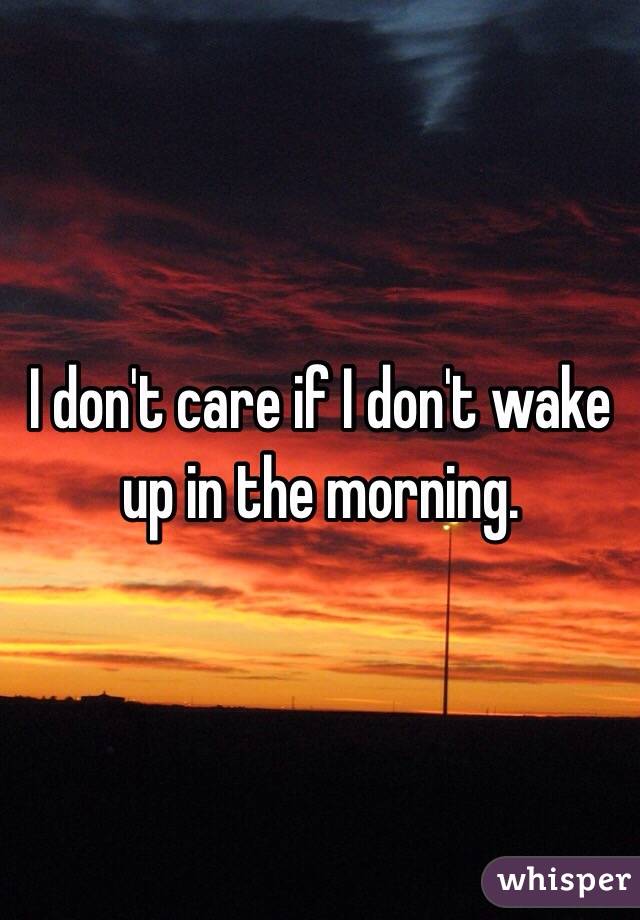 I don't care if I don't wake up in the morning. 