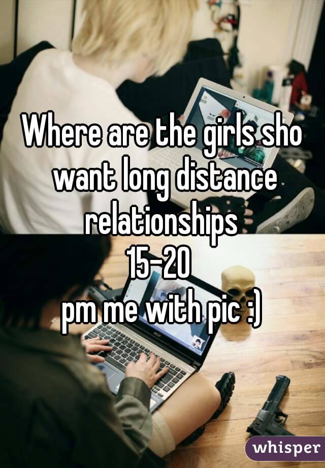 Where are the girls sho want long distance relationships 
15-20 
pm me with pic :)