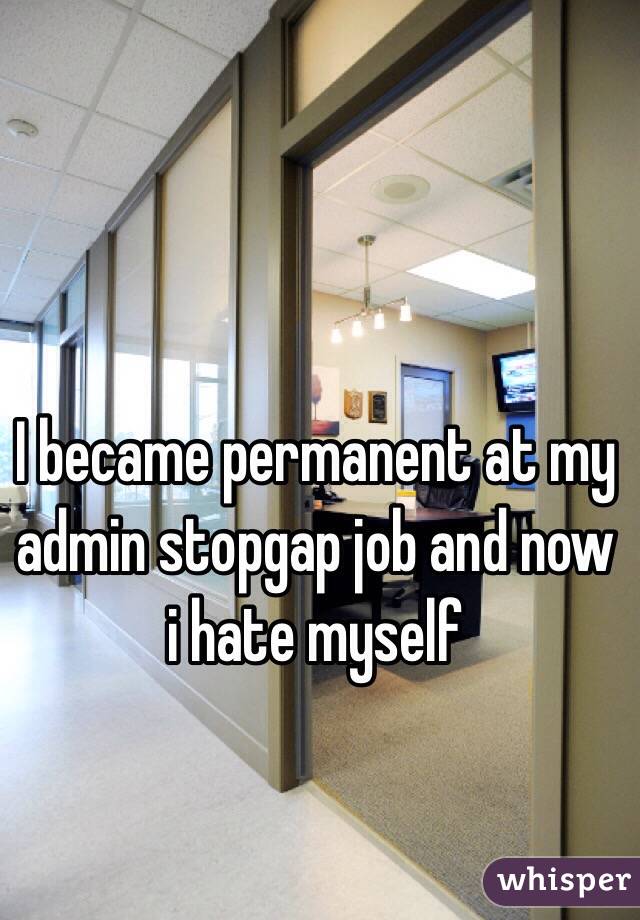 I became permanent at my admin stopgap job and now i hate myself