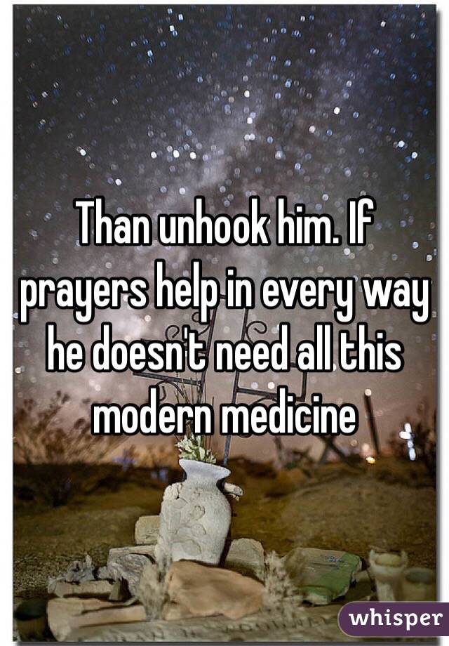 Than unhook him. If prayers help in every way he doesn't need all this modern medicine 