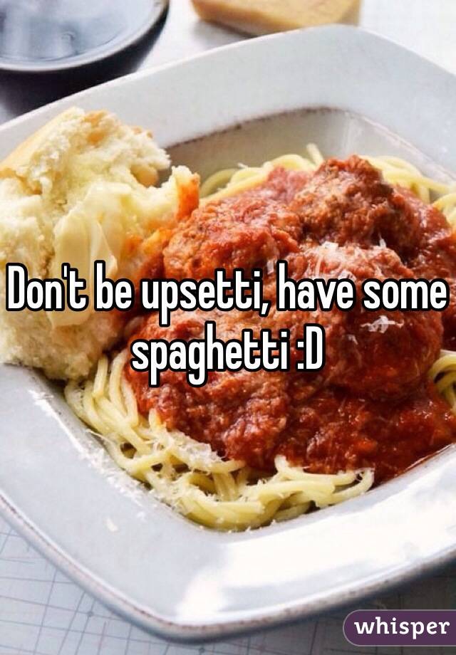 Don't be upsetti, have some spaghetti :D