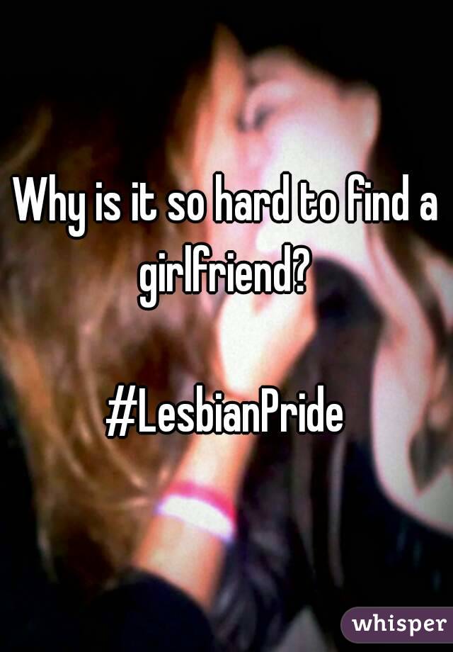 Why is it so hard to find a girlfriend? 

#LesbianPride