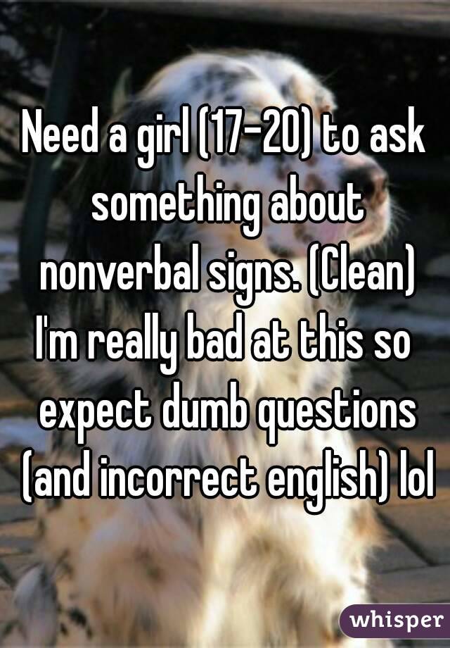 Need a girl (17-20) to ask something about nonverbal signs. (Clean)
I'm really bad at this so expect dumb questions (and incorrect english) lol
