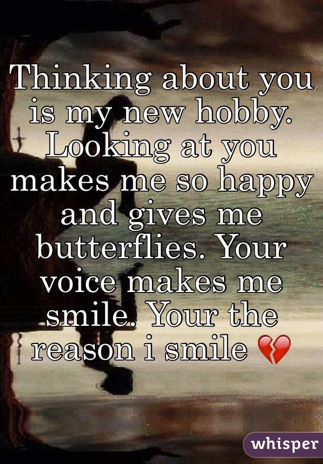 Thinking about you is my new hobby. Looking at you makes me so happy and gives me butterflies. Your voice makes me smile. Your the reason i smile 💔

