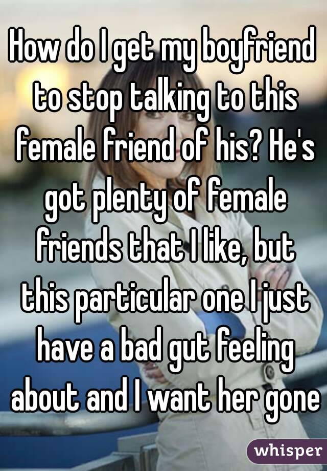 How do I get my boyfriend to stop talking to this female friend of his? He's got plenty of female friends that I like, but this particular one I just have a bad gut feeling about and I want her gone