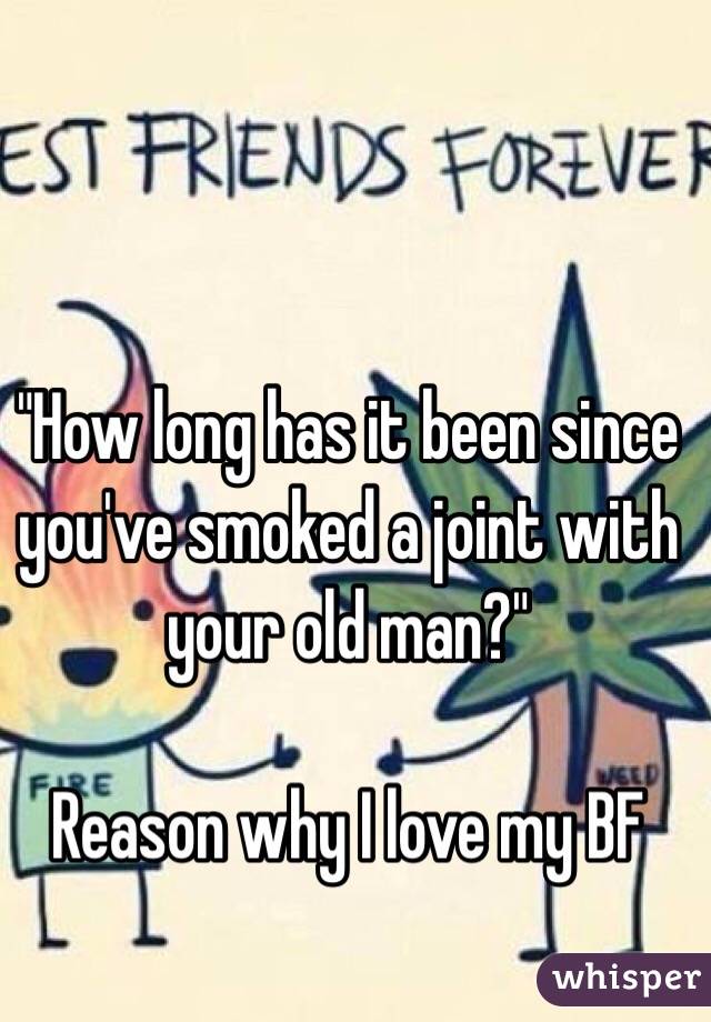 "How long has it been since you've smoked a joint with your old man?" 

Reason why I love my BF 