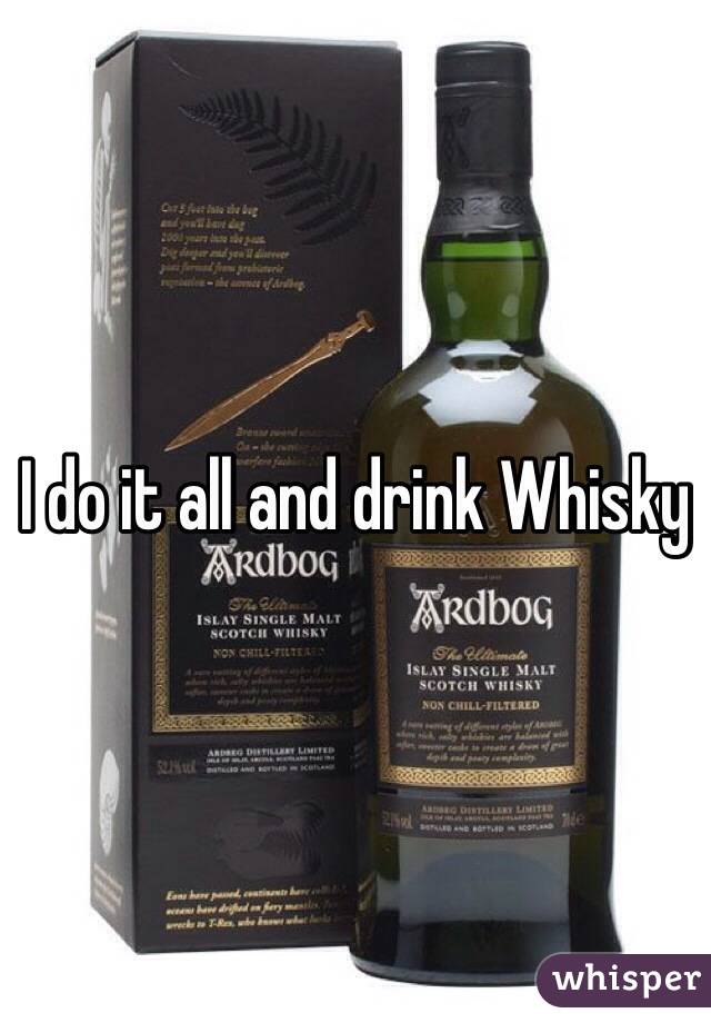 I do it all and drink Whisky 