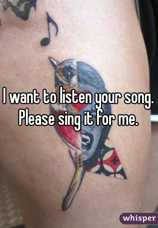 I want to listen your song.
Please sing it for me.