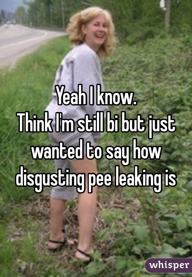 Yeah I know.
Think I'm still bi but just wanted to say how disgusting pee leaking is