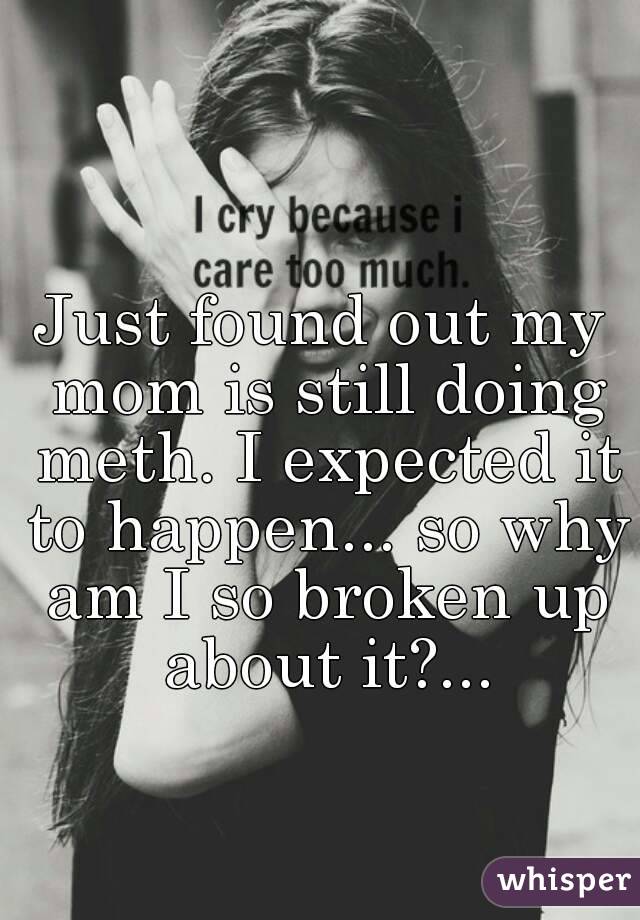 Just found out my mom is still doing meth. I expected it to happen... so why am I so broken up about it?...