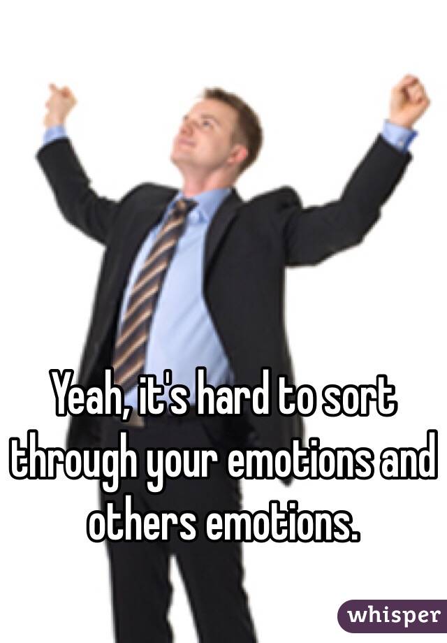 Yeah, it's hard to sort through your emotions and others emotions.