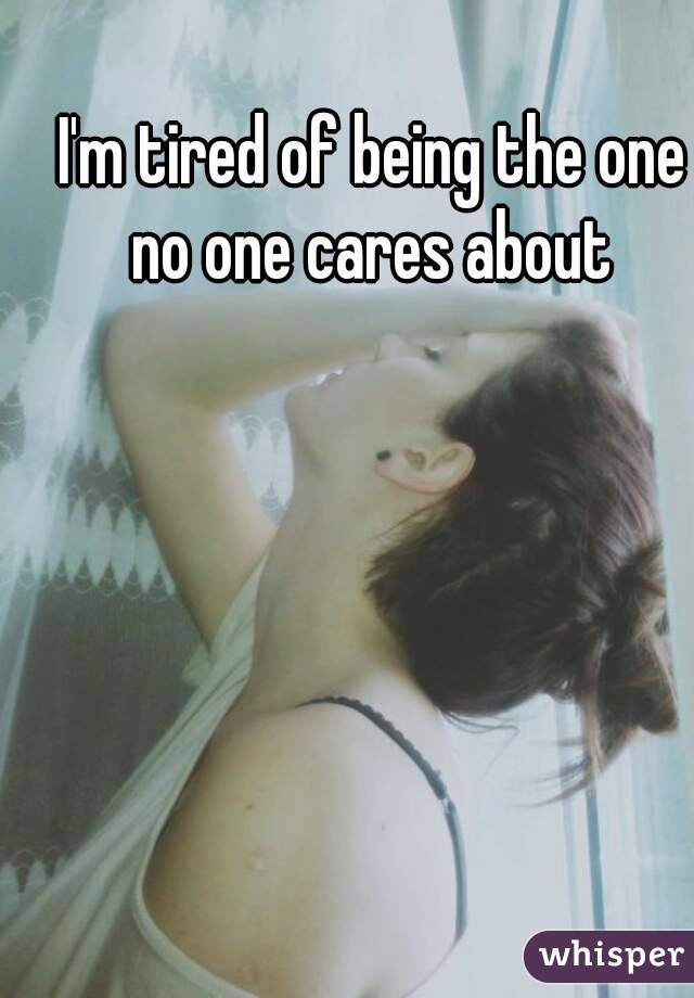 I'm tired of being the one no one cares about 