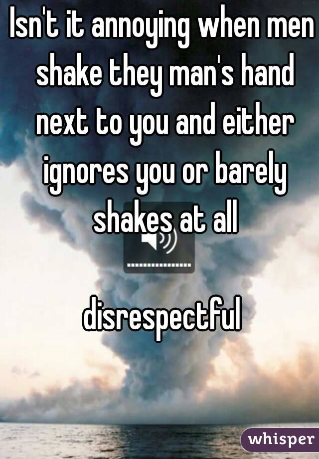 Isn't it annoying when men shake they man's hand next to you and either ignores you or barely shakes at all

disrespectful