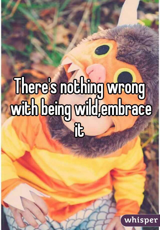 There's nothing wrong with being wild,embrace it 