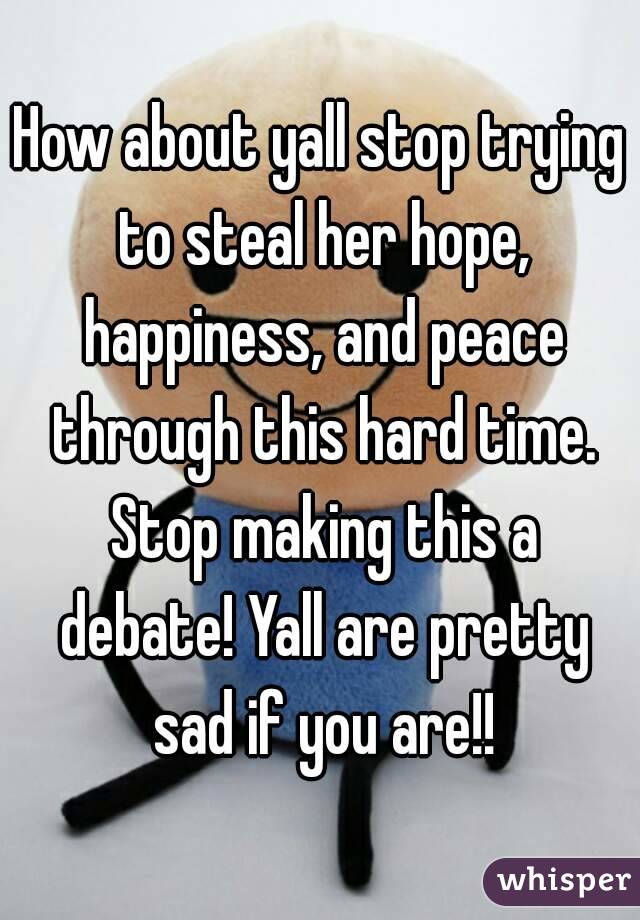 How about yall stop trying to steal her hope, happiness, and peace through this hard time. Stop making this a debate! Yall are pretty sad if you are!!