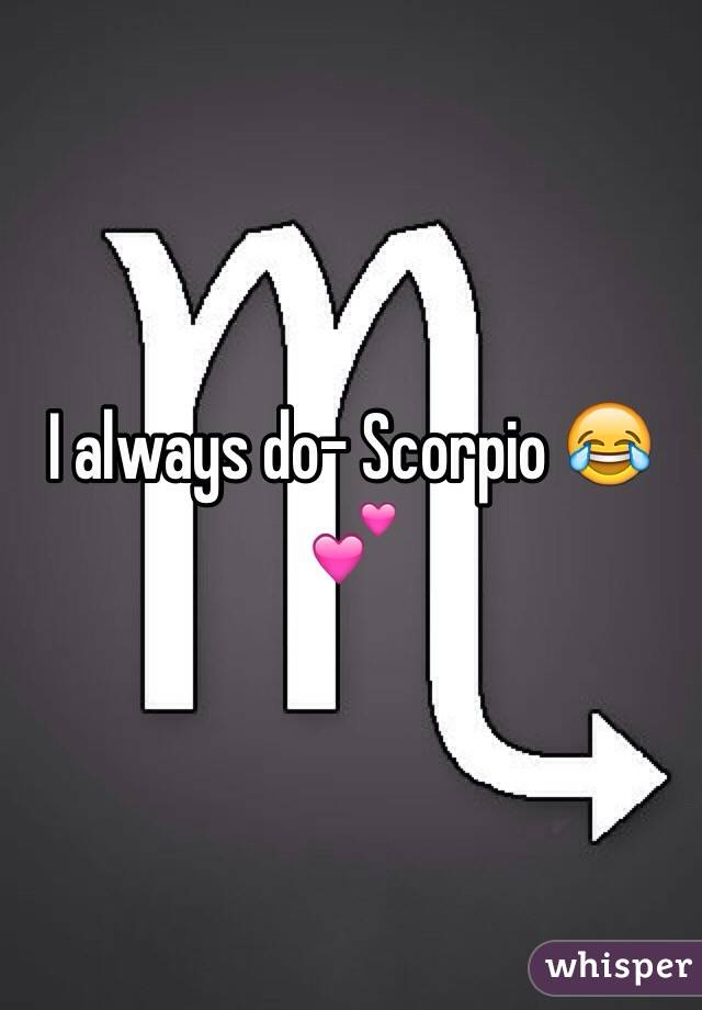 I always do- Scorpio 😂💕