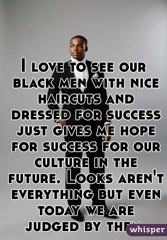 I love to see our black men with nice haircuts and dressed for success just gives me hope for success for our culture in the future. Looks aren't everything but even today we are judged by them.