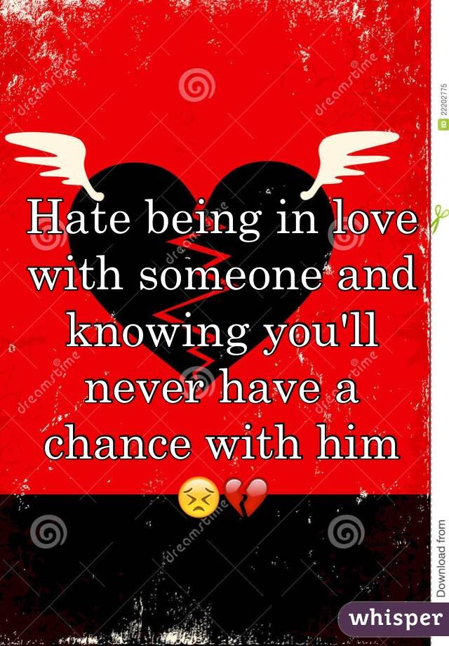 Hate being in love with someone and knowing you'll never have a chance with him 
😣💔