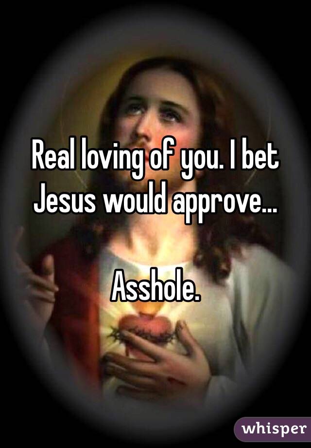 Real loving of you. I bet Jesus would approve... 

Asshole. 