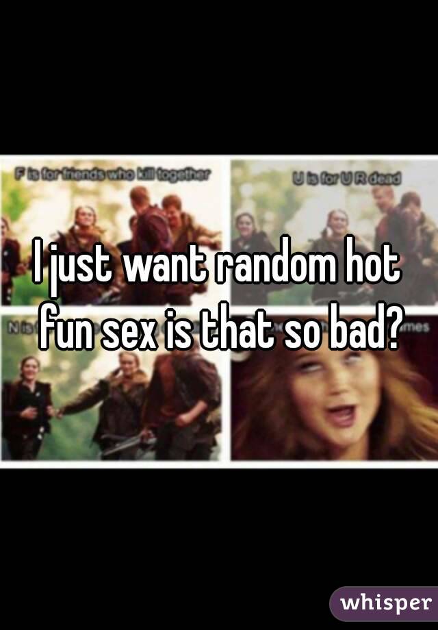 I just want random hot fun sex is that so bad?