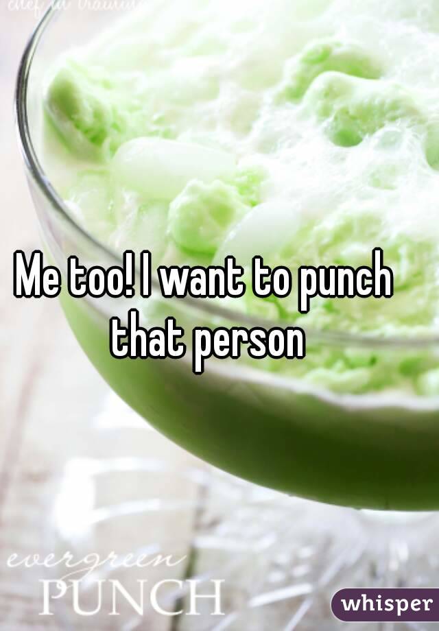 Me too! I want to punch that person