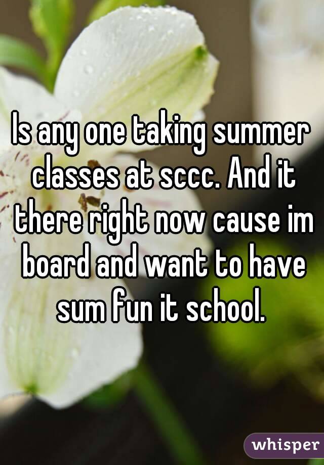 Is any one taking summer classes at sccc. And it there right now cause im board and want to have sum fun it school. 