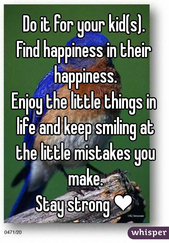 Do it for your kid(s).
Find happiness in their happiness.
Enjoy the little things in life and keep smiling at the little mistakes you make.
Stay strong ❤