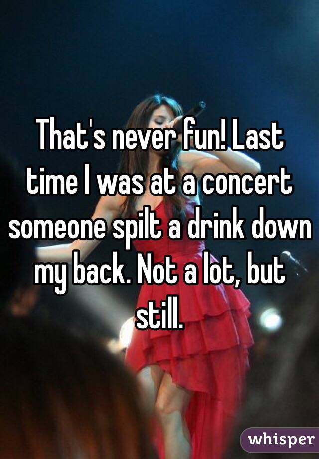That's never fun! Last time I was at a concert someone spilt a drink down my back. Not a lot, but still.