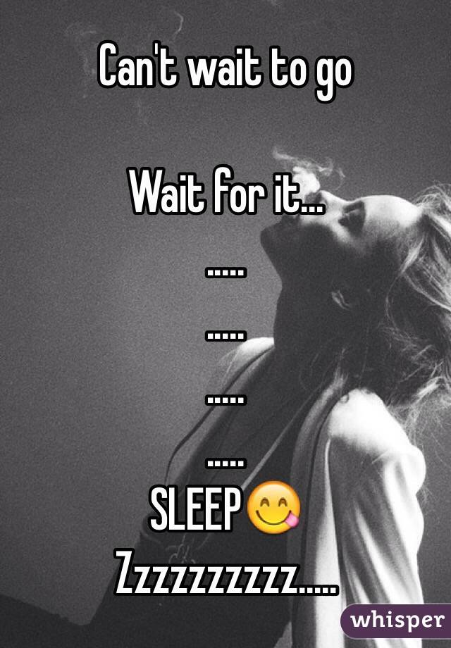 Can't wait to go 

Wait for it...
.....
.....
.....
.....
SLEEP😋
Zzzzzzzzzz.....