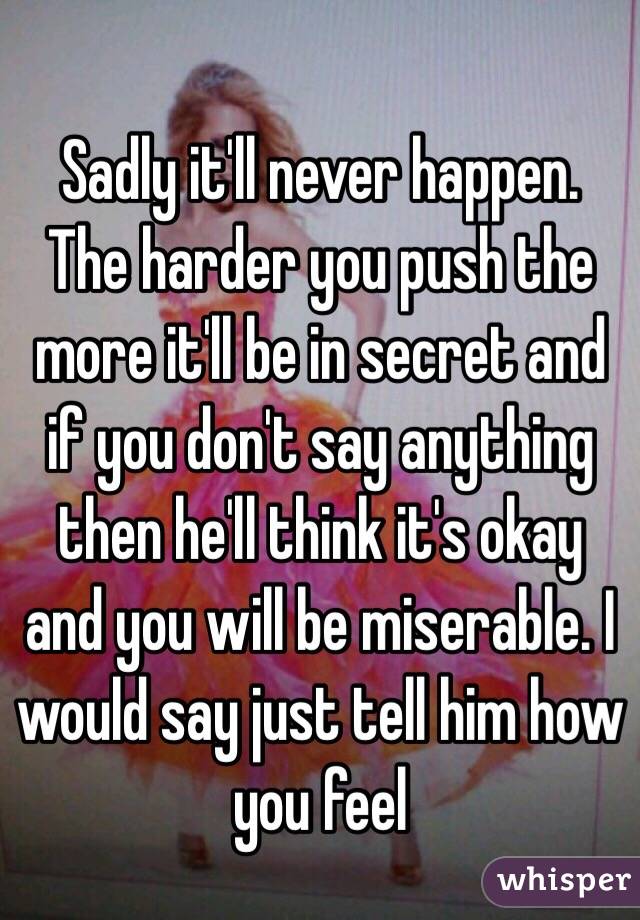 Sadly it'll never happen. The harder you push the more it'll be in secret and if you don't say anything then he'll think it's okay and you will be miserable. I would say just tell him how you feel