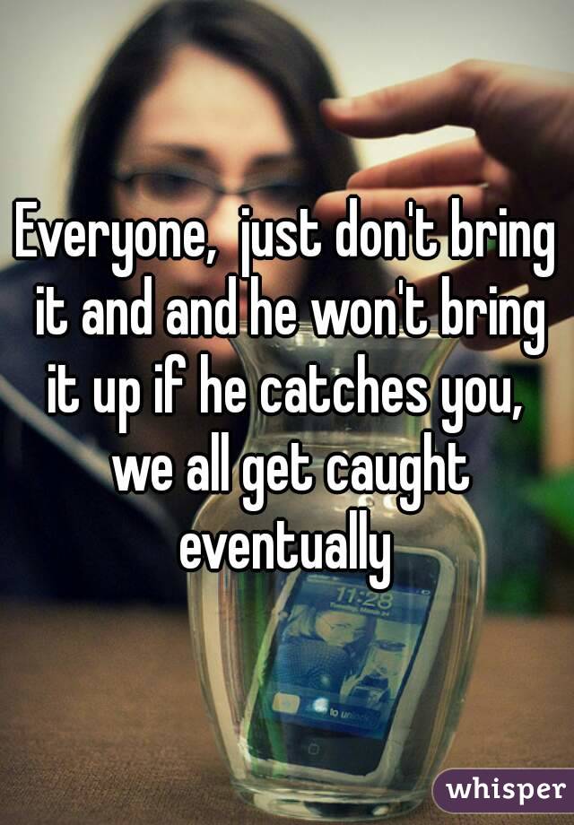 Everyone,  just don't bring it and and he won't bring it up if he catches you,  we all get caught eventually 