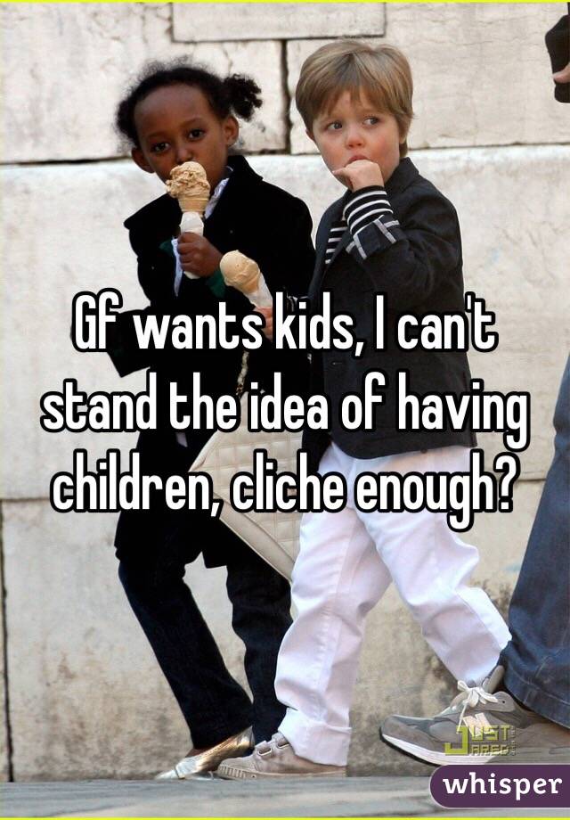 Gf wants kids, I can't stand the idea of having children, cliche enough?