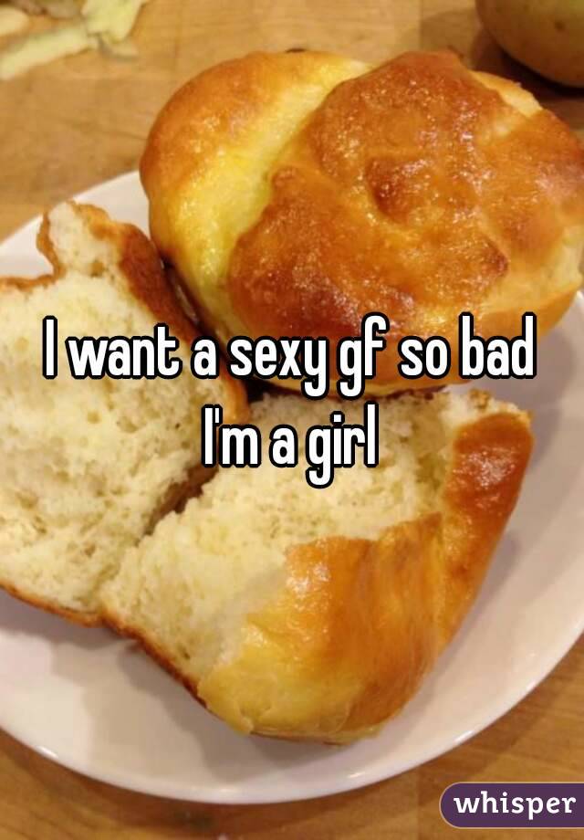 I want a sexy gf so bad
I'm a girl