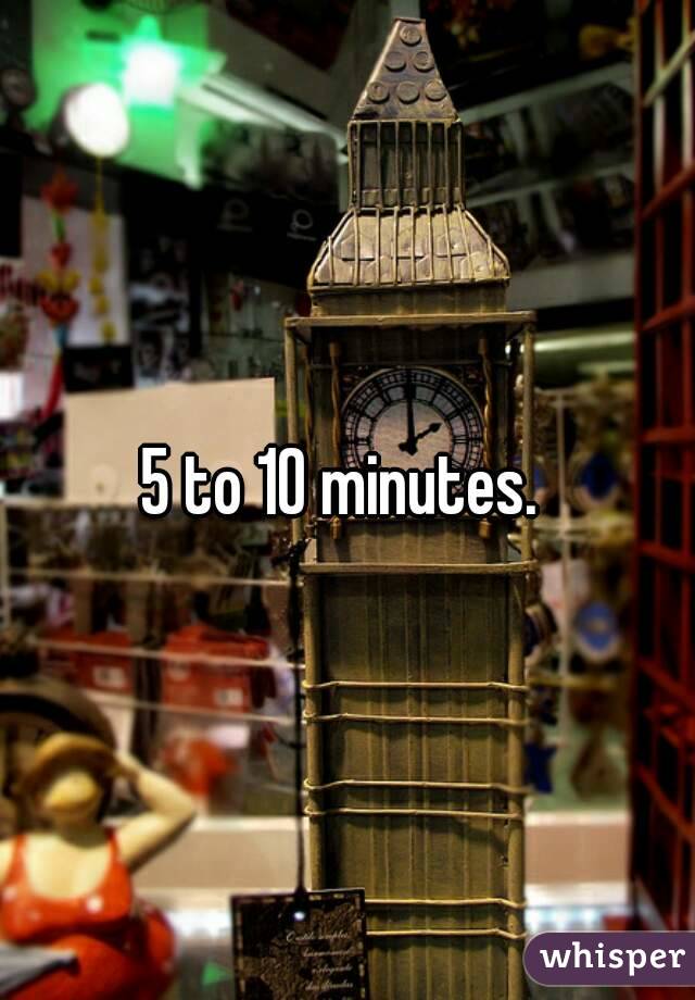 5 to 10 minutes. 