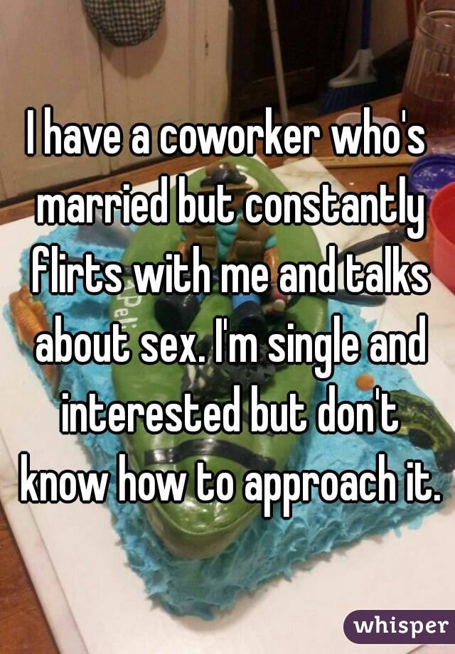 I have a coworker who's married but constantly flirts with me and talks about sex. I'm single and interested but don't know how to approach it.