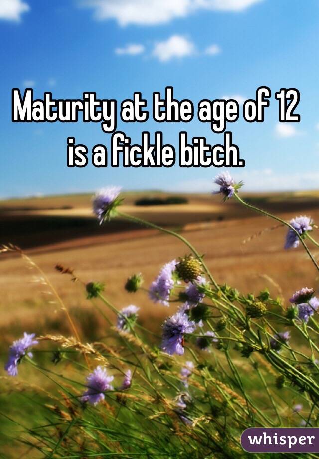 Maturity at the age of 12 is a fickle bitch. 