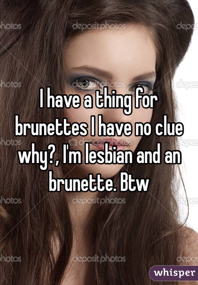 I have a thing for brunettes I have no clue why?, I'm lesbian and an brunette. Btw