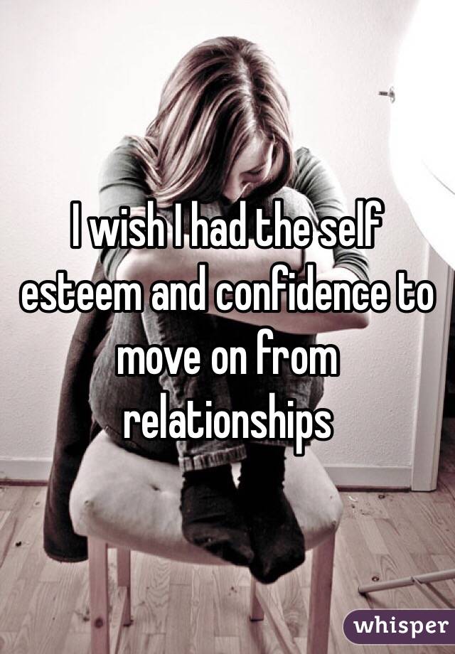 I wish I had the self esteem and confidence to move on from relationships 