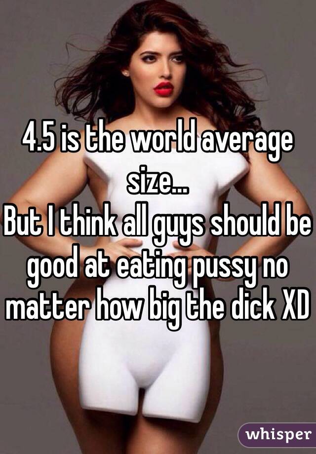 4.5 is the world average size... 
But I think all guys should be good at eating pussy no matter how big the dick XD