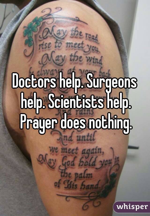 Doctors help. Surgeons help. Scientists help. Prayer does nothing.