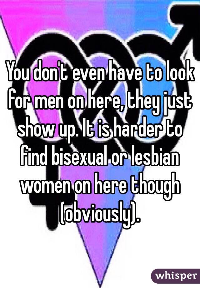 You don't even have to look for men on here, they just show up. It is harder to find bisexual or lesbian women on here though (obviously). 