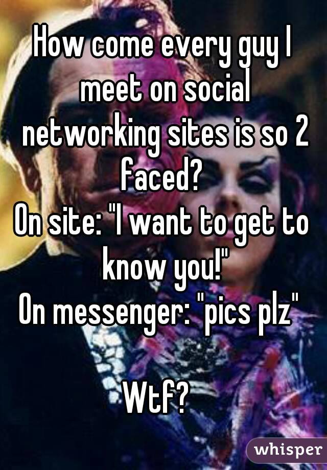 How come every guy I meet on social networking sites is so 2 faced? 
On site: "I want to get to know you!"
On messenger: "pics plz" 

Wtf?  