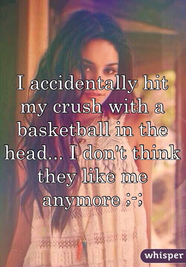 I accidentally hit my crush with a basketball in the head... I don't think they like me anymore ;-;