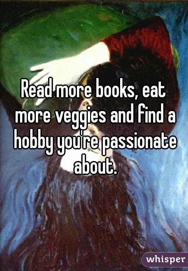 Read more books, eat more veggies and find a hobby you're passionate about.